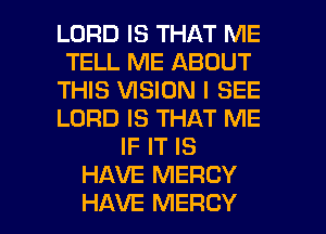 LORD IS THAT ME
TELL ME ABOUT
THIS VISION I SEE
LORD IS THAT ME
IF IT IS
HAVE MERCY
HAVE MERCY