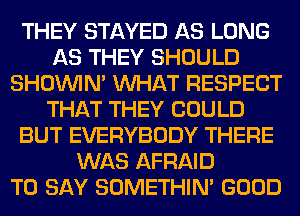 THEY STAYED AS LONG
AS THEY SHOULD
SHOUVIM WHAT RESPECT
THAT THEY COULD
BUT EVERYBODY THERE
WAS AFRAID
TO SAY SOMETHIN' GOOD