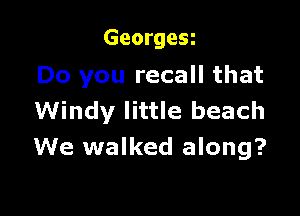 GeorgeSi

Do you recall that

Windy little beach
We walked along?