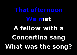 That afternoon
We met

A fellow with a

Concertina sang

What was the song? I