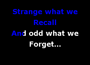 Strange what we
RecaH

And odd what we
Forget...
