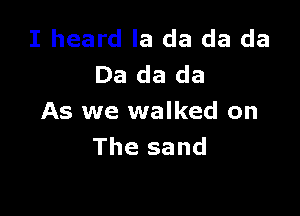 I heard la da da da
Da da da

As we walked on
The sand