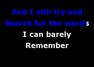 And I still try and
Search for the words

I can barely
Remember