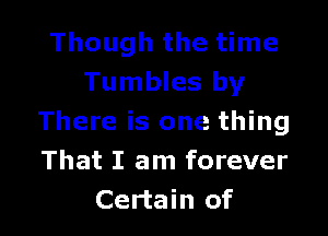 Though the time
Tumbles by

There is one thing
That I am forever
Certain of