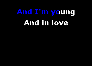 And I'm young
And in love