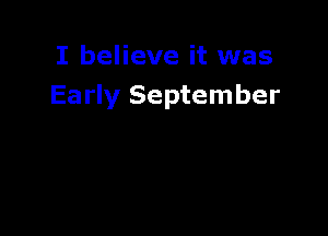 I believe it was
Early September