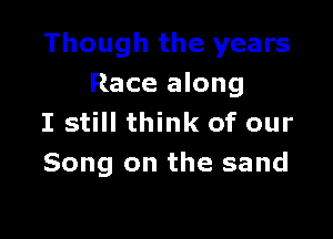 Though the years
Race along

I still think of our
Song on the sand