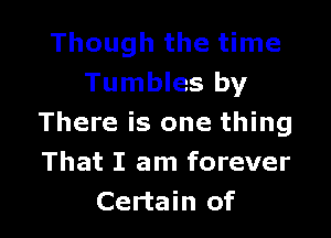 Though the time
Tumbles by

There is one thing
That I am forever
Certain of