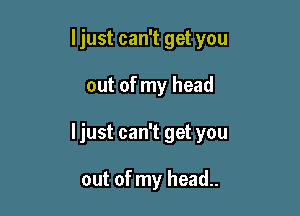 I just can't get you
out of my head

Ijust can't get you

out of my head..