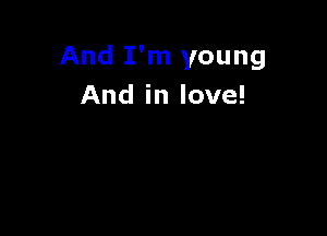 And I'm young
And in love!
