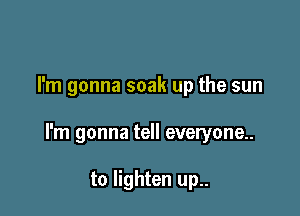 I'm gonna soak up the sun

I'm gonna tell everyone

to lighten up..