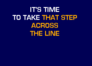 IT'S TIME
TO TAKE THAT STEP
ACROSS

THE LINE
