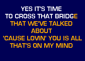 YES ITS TIME
TO CROSS THAT BRIDGE
THAT WE'VE TALKED
ABOUT
'CAUSE LOVIN' YOU IS ALL
THAT'S ON MY MIND