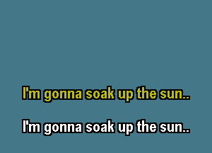 I'm gonna soak up the sun..

I'm gonna soak up the sun..