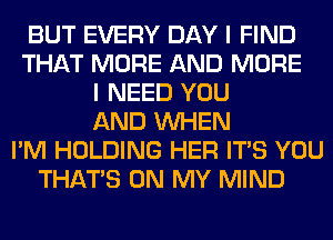 BUT EVERY DAY I FIND
THAT MORE AND MORE
I NEED YOU
AND WHEN
I'M HOLDING HER ITS YOU
THAT'S ON MY MIND