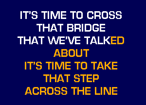 ITS TIME TO CROSS
THAT BRIDGE
THAT WE'VE TALKED
ABOUT
IT'S TIME TO TAKE
THAT STEP
ACROSS THE LINE