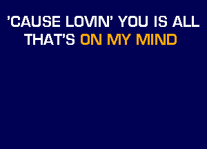 'CAUSE LOVIN' YOU IS ALL
THAT'S ON MY MIND