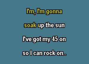 I'm, I'm gonna

soak up the sun

I've got my 45 on

so I can rock on..