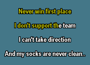 Never win first place
I don't support the team

I can't take direction

And my socks are never clean..