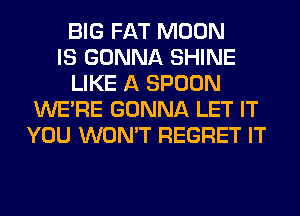 BIG FAT MOON
IS GONNA SHINE
LIKE A SPOON
WERE GONNA LET IT
YOU WON'T REGRET IT