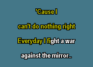 'Causel

can't do nothing right

Everyday I fight a war

against the mirror..