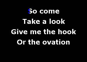 So come
Take a look

Give me the hook
Or the ovation