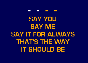 SAY YOU
SAY ME

SAY IT FOR ALWAYS
THAT'S THE WAY
IT SHOULD BE