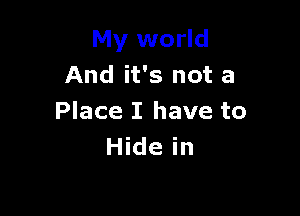 My world
And it's not a

Place I have to
Hide in