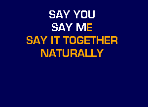SAY YOU
SAY ME
SAY IT TOGETHER
NATURALLY
