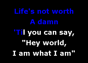 Life's not worth
A damn

'Til you can say,
Hey world,
I am what I am