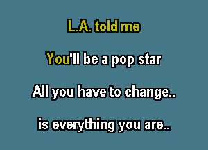 LA. told me

You'll be a pop star

All you have to change..

is everything you are..