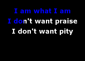 I am what I am
I don't want praise

I don't want pity