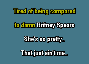 Tired of being compared

to damn Britney Spears

She's so pretty..

That just ain't me..