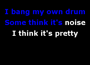 I bang my own drum
Some think it's noise

I think it's pretty