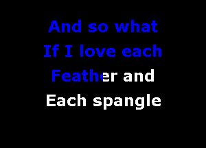 And so what
If I love each
Feather and

Each spangle