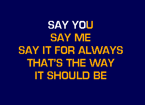 SAY YOU
SAY ME
SAY IT FOR ALWAYS

THAT'S THE WAY
IT SHOULD BE