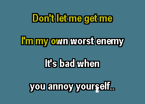 Don't let me get me

I'm my own worst enemy

It's bad when

you annoy youmelfu