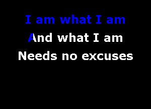 I am what I am
And what I am

Needs no excuses