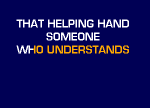 THAT HELPING HAND
SOMEONE
WHO UNDERSTANDS