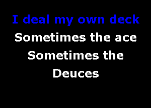 I deal my own deck
Sometimes the ace

Sometimes the
Deuces