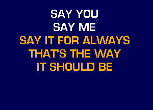 SAY YOU
SAY ME
SAY IT FOR ALWAYS
THAT'S THE WAY

IT SHOULD BE