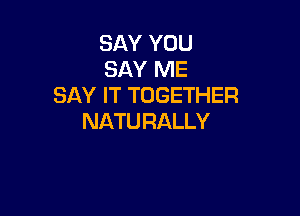 SAY YOU
SAY ME
SAY IT TOGETHER

NATU RALLY