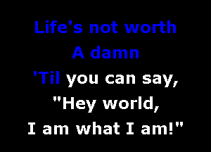 Life's not worth
A damn

'Til you can say,
Hey world,
I am what I am!