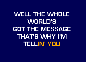 WELL THE WHOLE
WORLD'S
GOT THE MESSAGE
THAT'S INHY I'M
TELLIN' YOU

g