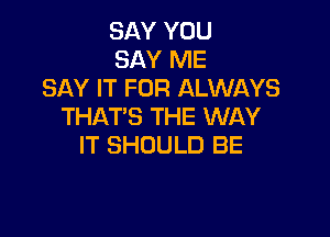 SAY YOU
SAY ME
SAY IT FOR ALWAYS
THAT'S THE WAY

IT SHOULD BE