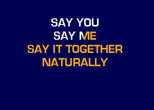 SAY YOU
SAY ME
SAY IT TOGETHER

NATU RALLY