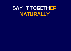 SAY IT TOGETHER
NATU RALLY