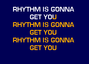 RHYTHM IS GONNA
GET YOU
RHYTHM IS GONNA

GET YOU
RHYTHM IS GONNA
GET YOU