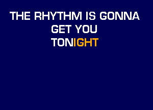 THE RHYTHM IS GONNA
GET YOU
TONIGHT