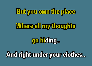 But you own the place
Where all my thoughts

go hiding..

And right under your clothes..